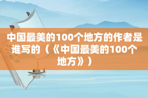 中国最美的100个地方的作者是谁写的（《中国最美的100个地方》）