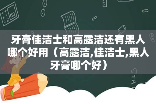 牙膏佳洁士和高露洁还有黑人哪个好用（高露洁,佳洁士,黑人牙膏哪个好）