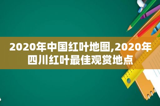 2020年中国红叶地图,2020年四川红叶最佳观赏地点