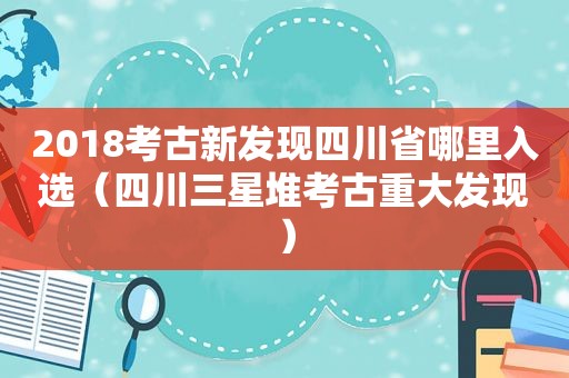 2018考古新发现四川省哪里入选（四川三星堆考古重大发现）