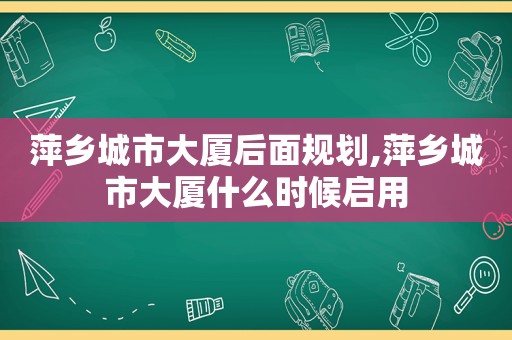 萍乡城市大厦后面规划,萍乡城市大厦什么时候启用