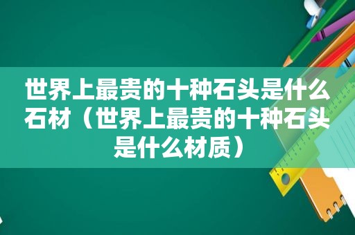 世界上最贵的十种石头是什么石材（世界上最贵的十种石头是什么材质）