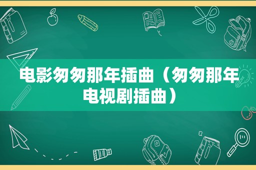 电影匆匆那年插曲（匆匆那年电视剧插曲）