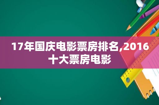 17年国庆电影票房排名,2016十大票房电影