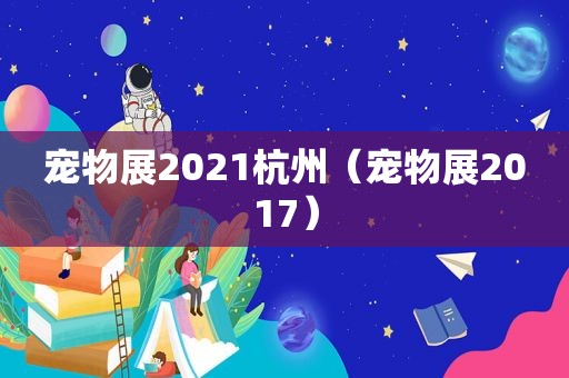 宠物展2021杭州（宠物展2017）