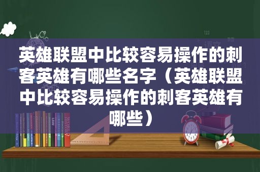 英雄联盟中比较容易操作的刺客英雄有哪些名字（英雄联盟中比较容易操作的刺客英雄有哪些）