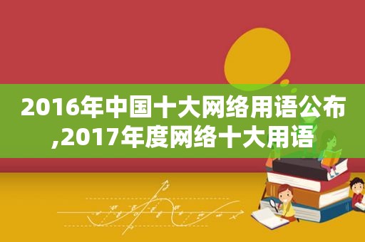 2016年中国十大网络用语公布,2017年度网络十大用语