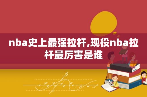 nba史上最强拉杆,现役nba拉杆最厉害是谁