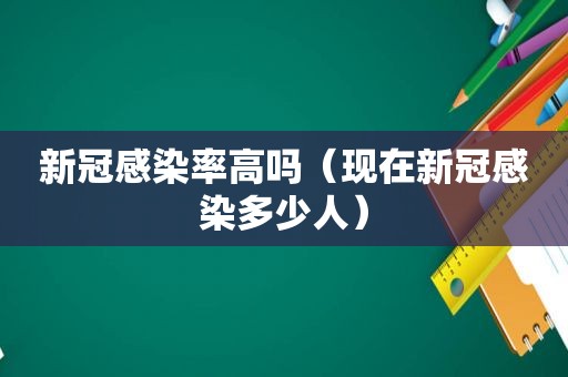 新冠感染率高吗（现在新冠感染多少人）