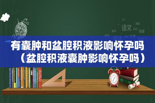 有囊肿和盆腔积液影响怀孕吗（盆腔积液囊肿影响怀孕吗）