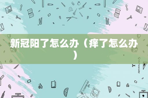 新冠阳了怎么办（痒了怎么办）