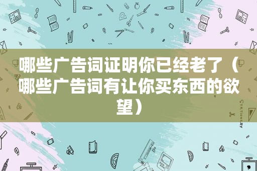 哪些广告词证明你已经老了（哪些广告词有让你买东西的欲望）