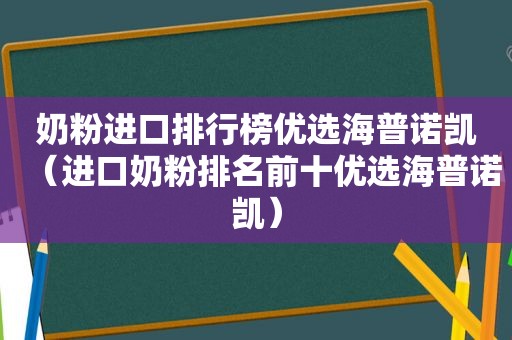 奶粉进口排行榜优选海普诺凯（进口奶粉排名前十优选海普诺凯）