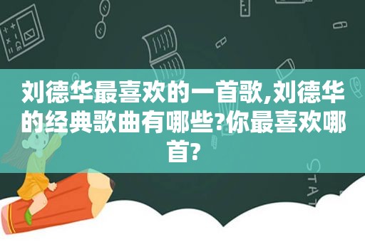 刘德华最喜欢的一首歌,刘德华的经典歌曲有哪些?你最喜欢哪首?