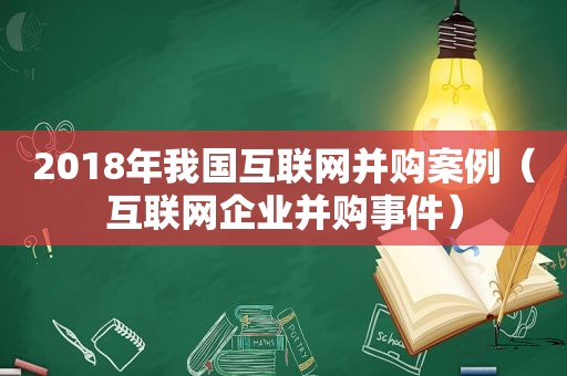 2018年我国互联网并购案例（互联网企业并购事件）