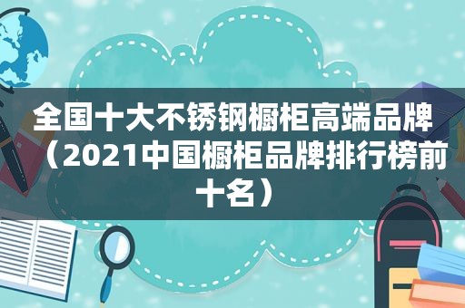 全国十大不锈钢橱柜高端品牌（2021中国橱柜品牌排行榜前十名）