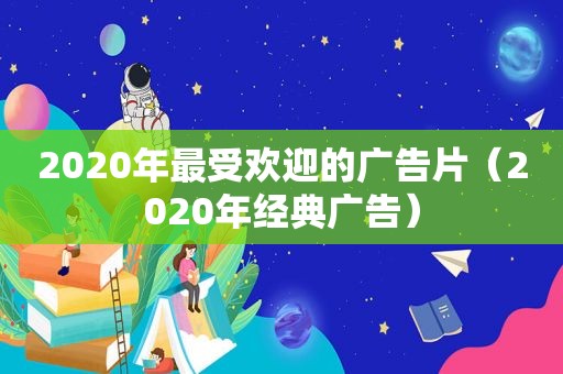 2020年最受欢迎的广告片（2020年经典广告）