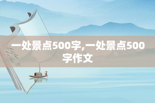 一处景点500字,一处景点500字作文