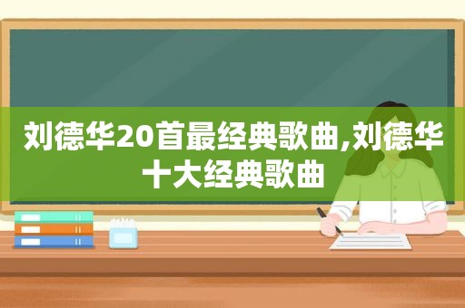 刘德华20首最经典歌曲,刘德华十大经典歌曲