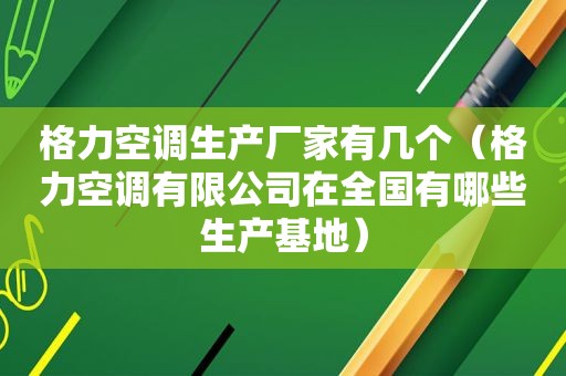 格力空调生产厂家有几个（格力空调有限公司在全国有哪些生产基地）