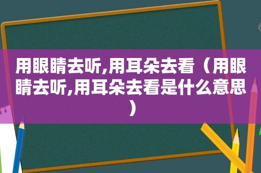 用眼睛去听,用耳朵去看（用眼睛去听,用耳朵去看是什么意思）