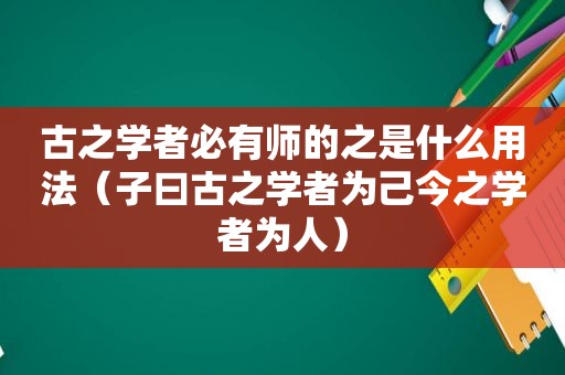 古之学者必有师的之是什么用法（子曰古之学者为己今之学者为人）