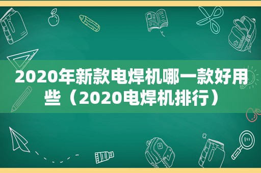 2020年新款电焊机哪一款好用些（2020电焊机排行）