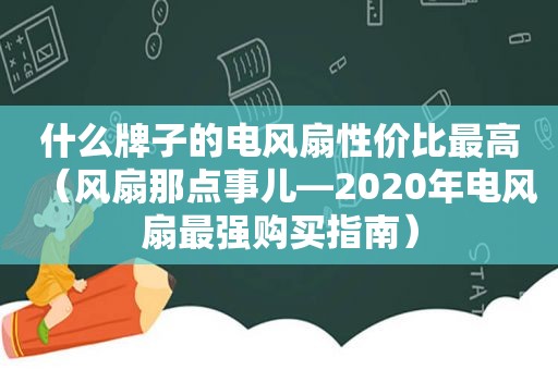 什么牌子的电风扇性价比最高（风扇那点事儿—2020年电风扇最强购买指南）