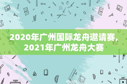 2020年广州国际龙舟邀请赛,2021年广州龙舟大赛