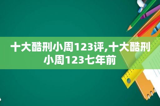 十大酷刑小周123评,十大酷刑小周123七年前