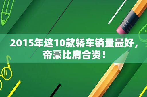 2015年这10款轿车销量最好，帝豪比肩合资！