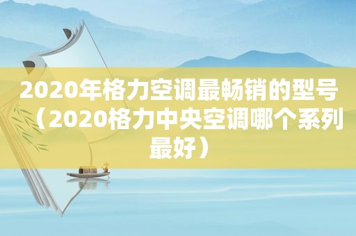 2020年格力空调最畅销的型号（2020格力中央空调哪个系列最好）