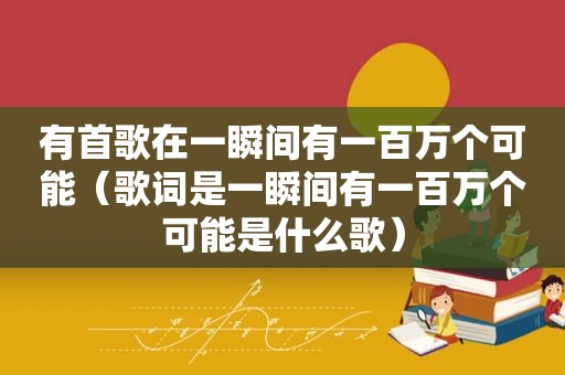 有首歌在一瞬间有一百万个可能（歌词是一瞬间有一百万个可能是什么歌）