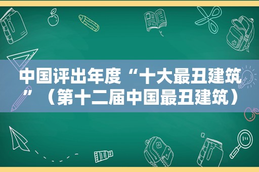 中国评出年度“十大最丑建筑”（第十二届中国最丑建筑）