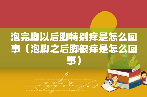 泡完脚以后脚特别痒是怎么回事（泡脚之后脚很痒是怎么回事）