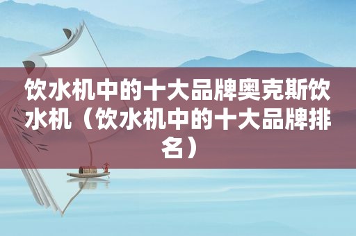 饮水机中的十大品牌奥克斯饮水机（饮水机中的十大品牌排名）