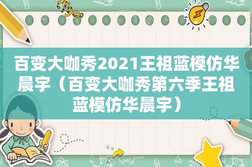 百变大咖秀2021王祖蓝模仿华晨宇（百变大咖秀第六季王祖蓝模仿华晨宇）