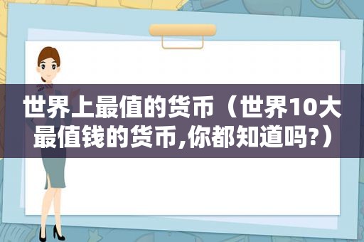 世界上最值的货币（世界10大最值钱的货币,你都知道吗?）