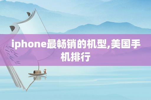 iphone最畅销的机型,美国手机排行