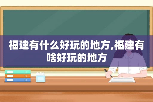 福建有什么好玩的地方,福建有啥好玩的地方