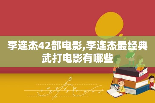 李连杰42部电影,李连杰最经典武打电影有哪些