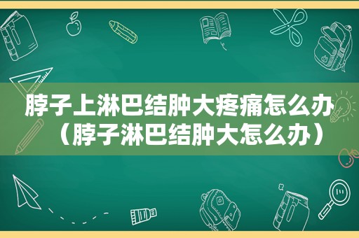 脖子上淋巴结肿大疼痛怎么办（脖子淋巴结肿大怎么办）