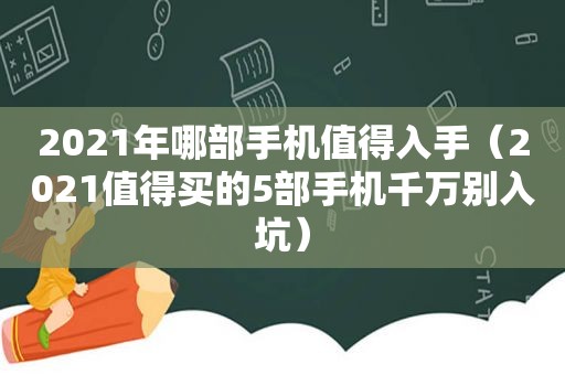 2021年哪部手机值得入手（2021值得买的5部手机千万别入坑）