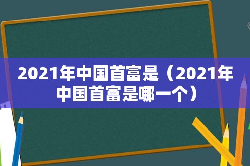 2021年中国首富是（2021年中国首富是哪一个）