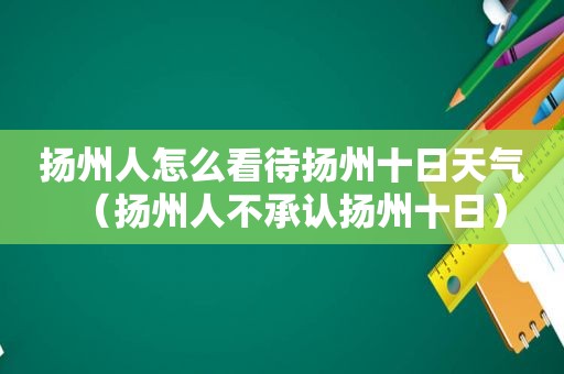 扬州人怎么看待扬州十日天气（扬州人不承认扬州十日）