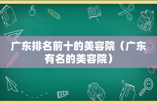 广东排名前十的美容院（广东有名的美容院）