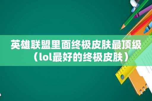 英雄联盟里面终极皮肤最顶级（lol最好的终极皮肤）