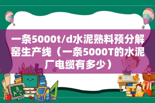 一条5000t/d水泥熟料预分解窑生产线（一条5000T的水泥厂电缆有多少）