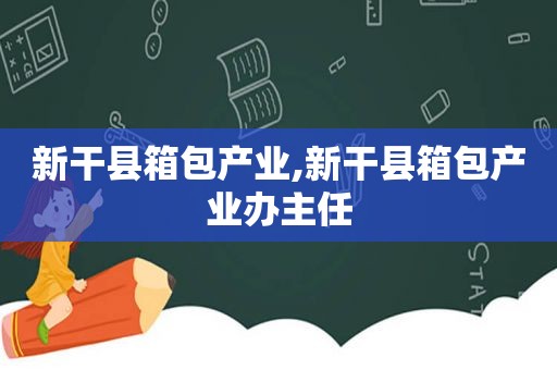 新干县箱包产业,新干县箱包产业办主任