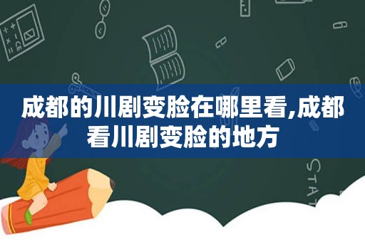 成都的川剧变脸在哪里看,成都看川剧变脸的地方